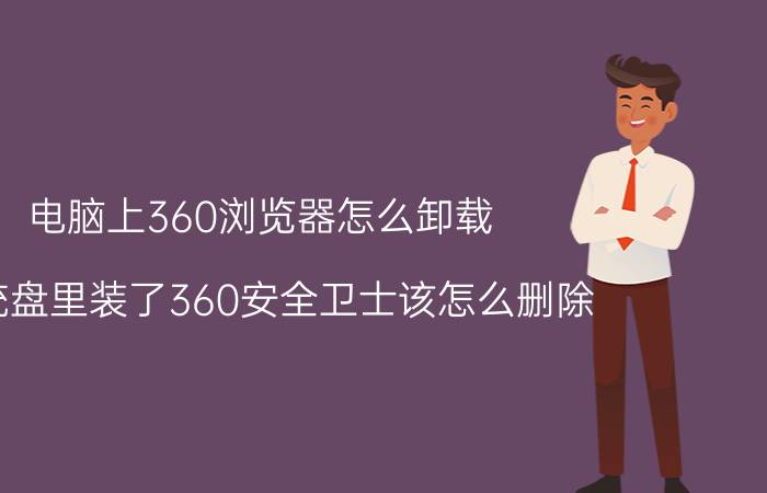 电脑上360浏览器怎么卸载 系统盘里装了360安全卫士该怎么删除？